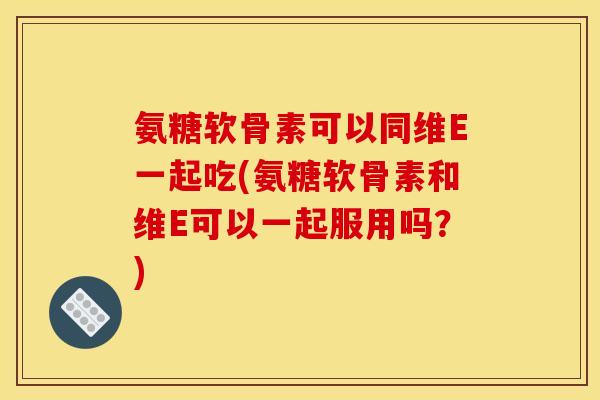 氨糖软骨素可以同维E一起吃(氨糖软骨素和维E可以一起服用吗？)