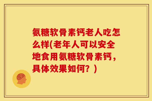 氨糖软骨素钙老人吃怎么样(老年人可以安全地食用氨糖软骨素钙，具体效果如何？)