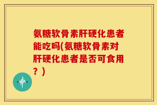氨糖软骨素肝硬化患者能吃吗(氨糖软骨素对肝硬化患者是否可食用?)-第1张图片-关节骑士 氨糖软骨素肝硬化患者能吃吗(氨糖软骨素对肝硬化患者是否可食用?)-第1张图片-关节骑士