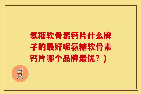 氨糖软骨素钙片什么牌子的最好呢氨糖软骨素钙片哪个品牌最优？)