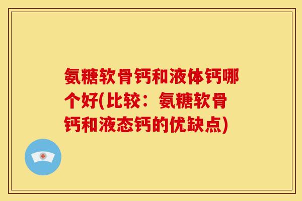 氨糖软骨钙和液体钙哪个好(比较：氨糖软骨钙和液态钙的优缺点)