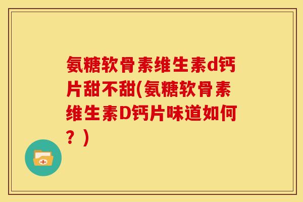 氨糖软骨素维生素d钙片甜不甜(氨糖软骨素维生素D钙片味道如何？)