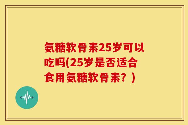 氨糖软骨素25岁可以吃吗(25岁是否适合食用氨糖软骨素？)-第1张图片-关节骑士