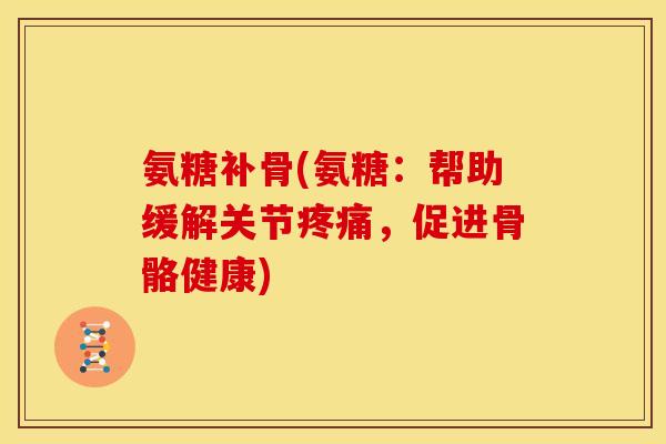 氨糖补骨(氨糖：帮助缓解关节疼痛，促进骨骼健康)