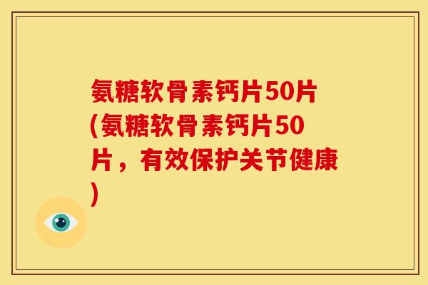 氨糖软骨素钙片50片(氨糖软骨素钙片50片,有效保护关节健康)-第1张图片-关节骑士 氨糖软骨素钙片50片(氨糖软骨素钙片50片,有效保护关节健康)-第1张图片-关节骑士