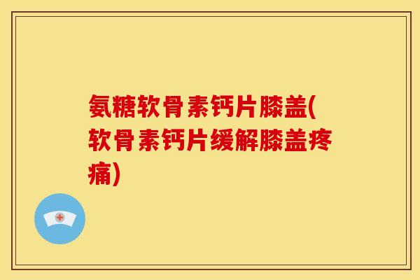 氨糖软骨素钙片膝盖(软骨素钙片缓解膝盖疼痛)