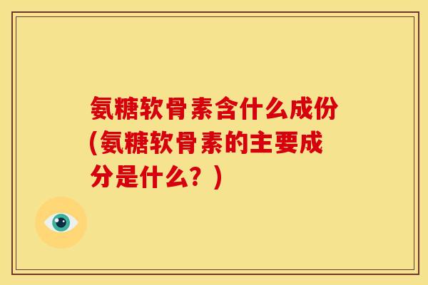 氨糖软骨素含什么成份(氨糖软骨素的主要成分是什么？)
