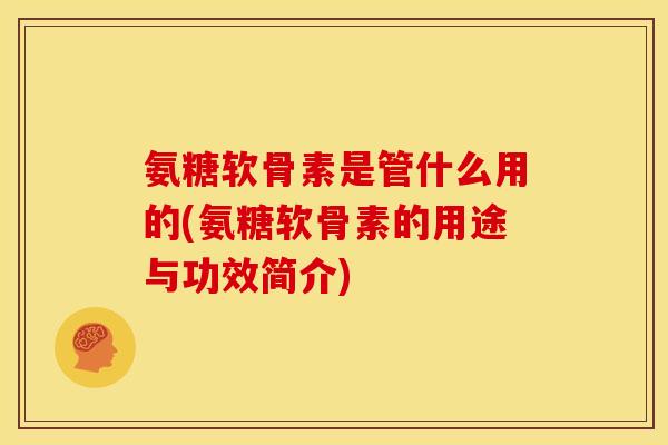 氨糖软骨素是管什么用的(氨糖软骨素的用途与功效简介)