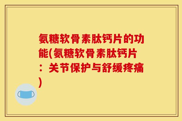 氨糖软骨素肽钙片的功能(氨糖软骨素肽钙片：关节保护与舒缓疼痛)