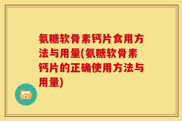 氨糖软骨素钙片食用方法与用量(氨糖软骨素钙片的正确使用方法与用量)