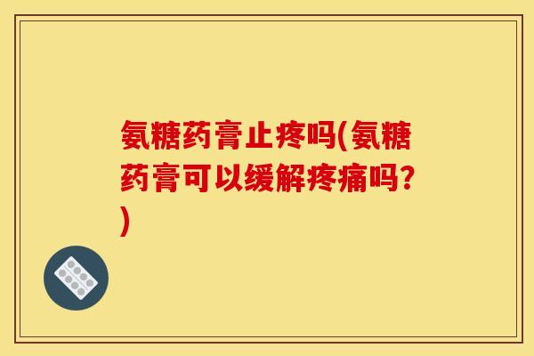 氨糖药膏止疼吗(氨糖药膏可以缓解疼痛吗？)