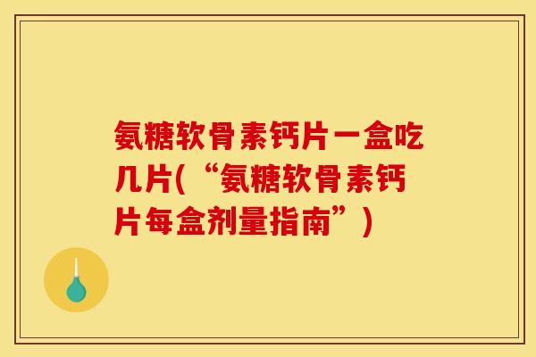 氨糖软骨素钙片一盒吃几片(“氨糖软骨素钙片每盒剂量指南”)