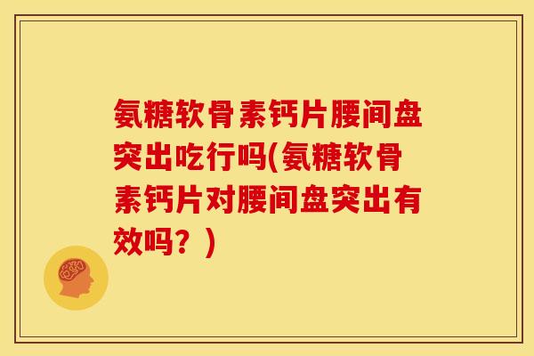 氨糖软骨素钙片腰间盘突出吃行吗(氨糖软骨素钙片对腰间盘突出有效吗？)