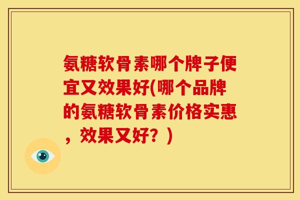氨糖软骨素哪个牌子便宜又效果好(哪个品牌的氨糖软骨素价格实惠，效果又好？)