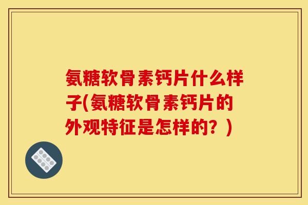 氨糖软骨素钙片什么样子(氨糖软骨素钙片的外观特征是怎样的?)-第1张图片-关节骑士 氨糖软骨素钙片什么样子(氨糖软骨素钙片的外观特征是怎样的?)-第1张图片-关节骑士