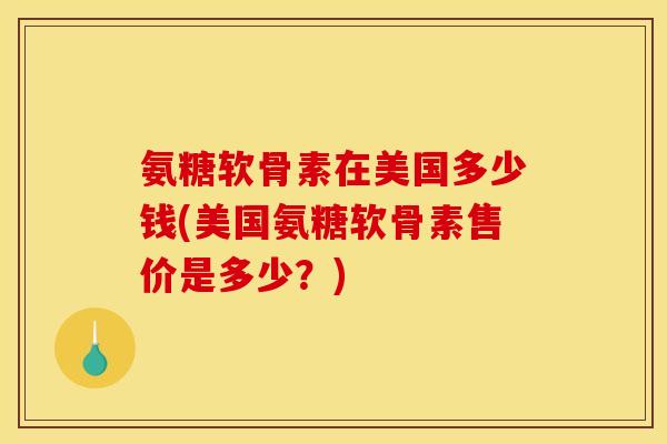 氨糖软骨素在美国多少钱(美国氨糖软骨素售价是多少？)
