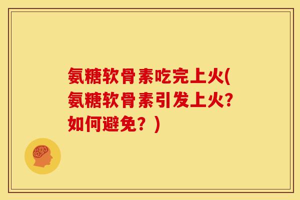 氨糖软骨素吃完上火(氨糖软骨素引发上火？如何避免？)