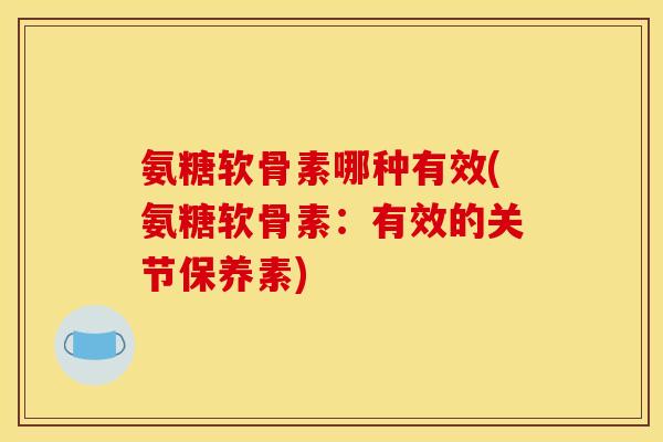 氨糖软骨素哪种有效(氨糖软骨素：有效的关节保养素)