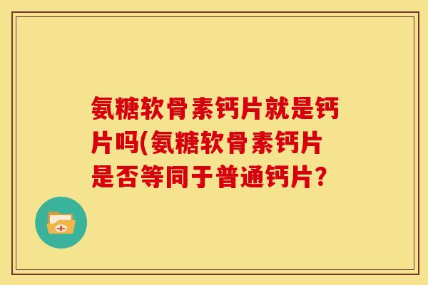 氨糖软骨素钙片就是钙片吗(氨糖软骨素钙片是否等同于普通钙片？-第1张图片-关节骑士