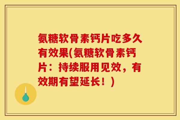 氨糖软骨素钙片吃多久有效果(氨糖软骨素钙片：持续服用见效，有效期有望延长！)
