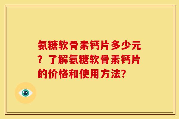 氨糖软骨素钙片多少元?了解氨糖软骨素钙片的价格和使用方法?-第1张图片-关节骑士 氨糖软骨素钙片多少元?了解氨糖软骨素钙片的价格和使用方法?-第1张图片-关节骑士
