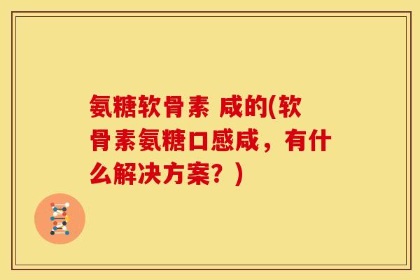 氨糖软骨素 咸的(软骨素氨糖口感咸，有什么解决方案？)