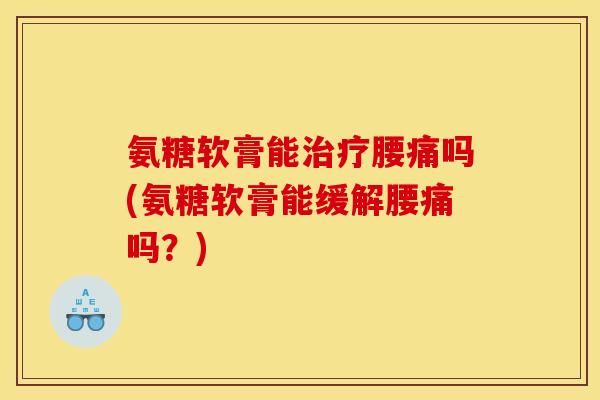 氨糖软膏能治疗腰痛吗(氨糖软膏能缓解腰痛吗？)