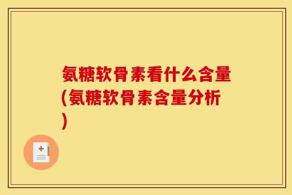 氨糖软骨素看什么含量(氨糖软骨素含量分析)