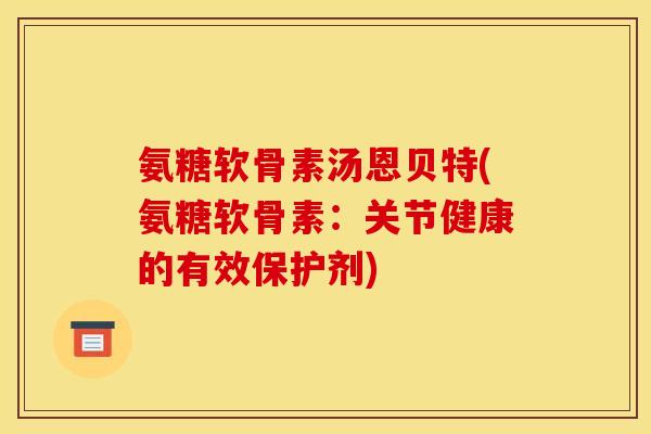 氨糖软骨素汤恩贝特(氨糖软骨素：关节健康的有效保护剂)-第1张图片-关节骑士