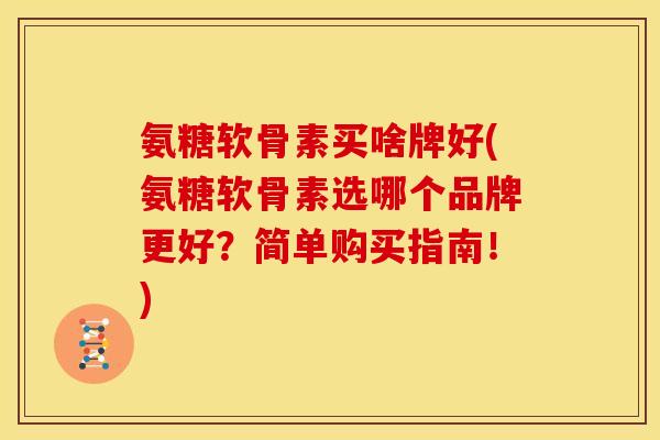 氨糖软骨素买啥牌好(氨糖软骨素选哪个品牌更好？简单购买指南！)-第1张图片-关节骑士