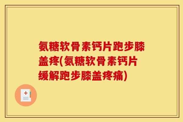 氨糖软骨素钙片跑步膝盖疼(氨糖软骨素钙片缓解跑步膝盖疼痛)