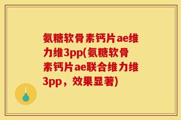 氨糖软骨素钙片ae维力维3pp(氨糖软骨素钙片ae联合维力维3pp，效果显著)