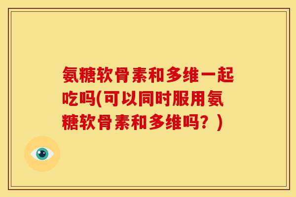 氨糖软骨素和多维一起吃吗(可以同时服用氨糖软骨素和多维吗？)