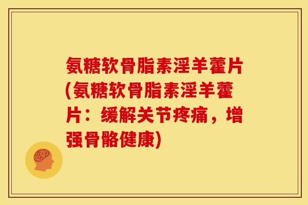 氨糖软骨脂素淫羊藿片(氨糖软骨脂素淫羊藿片:缓解关节疼痛,增强骨骼健康)-第1张图片-关节骑士 氨糖软骨脂素淫羊藿片(氨糖软骨脂素淫羊藿片:缓解关节疼痛,增强骨骼健康)-第1张图片-关节骑士