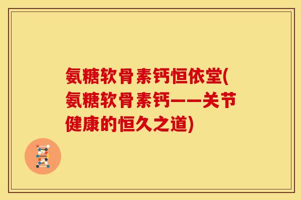 氨糖软骨素钙恒依堂(氨糖软骨素钙——关节健康的恒久之道)