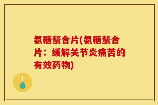 氨糖螯合片(氨糖螯合片：缓解关节炎痛苦的有效药物)