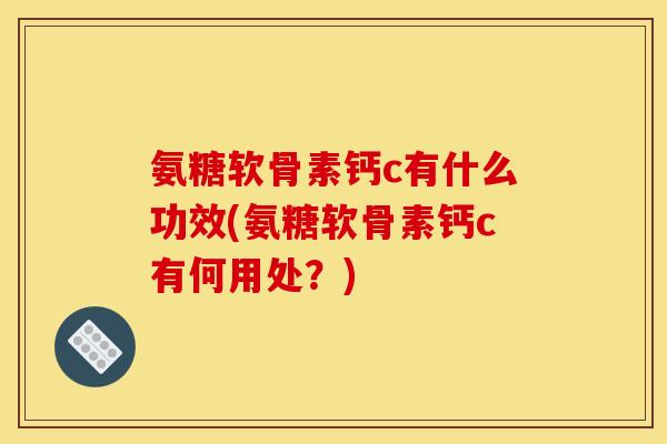 氨糖软骨素钙c有什么功效(氨糖软骨素钙c有何用处？)-第1张图片-关节骑士