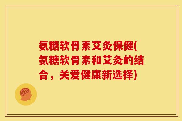 氨糖软骨素艾灸保健(氨糖软骨素和艾灸的结合，关爱健康新选择)-第1张图片-关节骑士