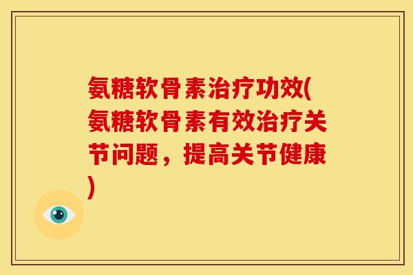 氨糖软骨素治疗功效(氨糖软骨素有效治疗关节问题，提高关节健康)