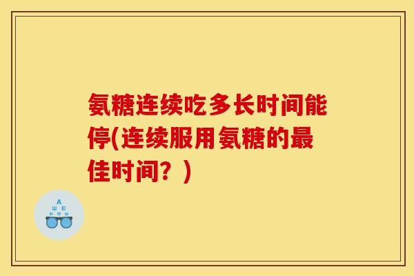 氨糖连续吃多长时间能停(连续服用氨糖的最佳时间？)