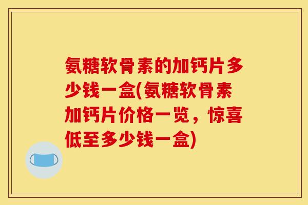 氨糖软骨素的加钙片多少钱一盒(氨糖软骨素加钙片价格一览，惊喜低至多少钱一盒)-第1张图片-关节骑士