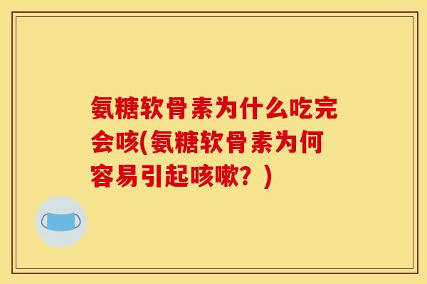 氨糖软骨素为什么吃完会咳(氨糖软骨素为何容易引起咳嗽？)