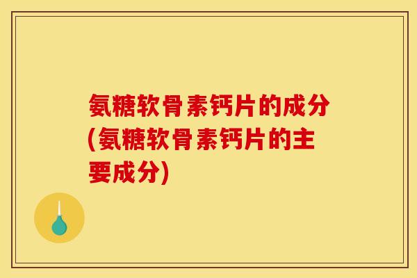 氨糖软骨素钙片的成分(氨糖软骨素钙片的主要成分)