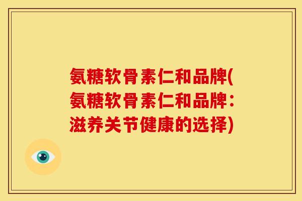 氨糖软骨素仁和品牌(氨糖软骨素仁和品牌：滋养关节健康的选择)