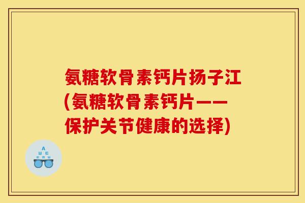 氨糖软骨素钙片扬子江(氨糖软骨素钙片——保护关节健康的选择)-第1张图片-关节骑士 氨糖软骨素钙片扬子江(氨糖软骨素钙片——保护关节健康的选择)-第1张图片-关节骑士