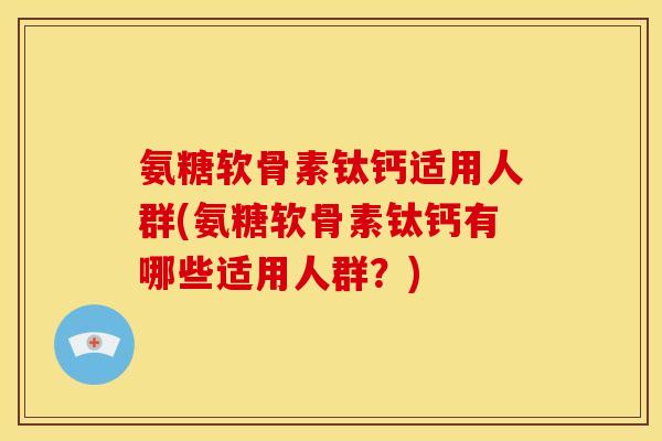 氨糖软骨素钛钙适用人群(氨糖软骨素钛钙有哪些适用人群？)-第1张图片-关节骑士