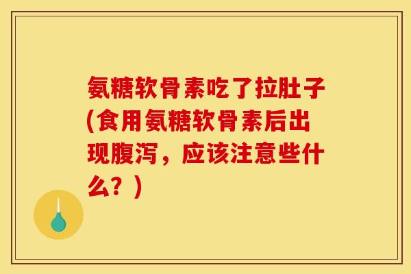 氨糖软骨素吃了拉肚子(食用氨糖软骨素后出现腹泻，应该注意些什么？)