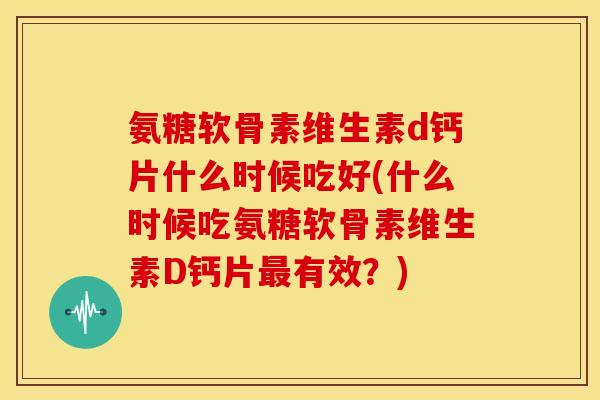 氨糖软骨素维生素d钙片什么时候吃好(什么时候吃氨糖软骨素维生素D钙片最有效？)-第1张图片-关节骑士