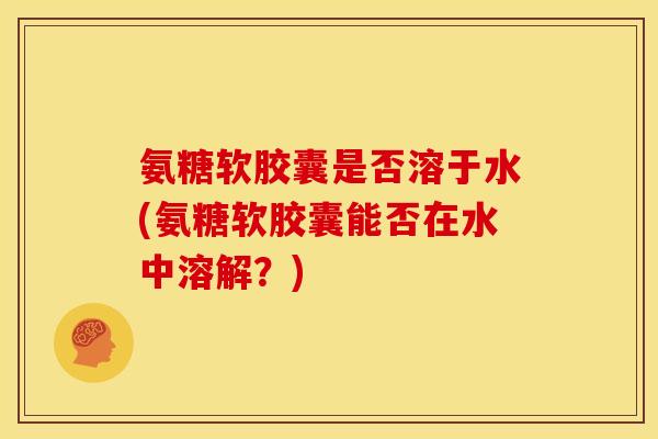 氨糖软胶囊是否溶于水(氨糖软胶囊能否在水中溶解？)