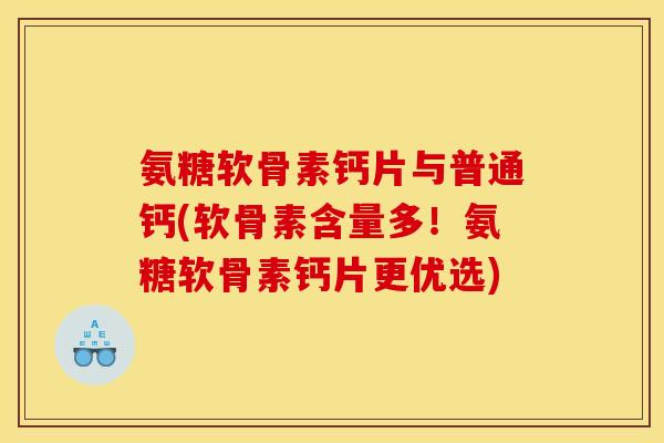 氨糖软骨素钙片与普通钙(软骨素含量多！氨糖软骨素钙片更优选)